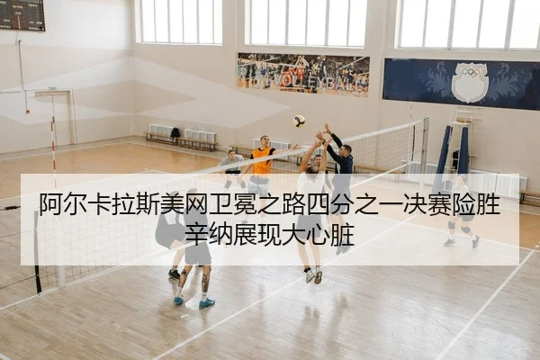 阿尔卡拉斯美网卫冕之路四分之一决赛险胜辛纳展现大心脏